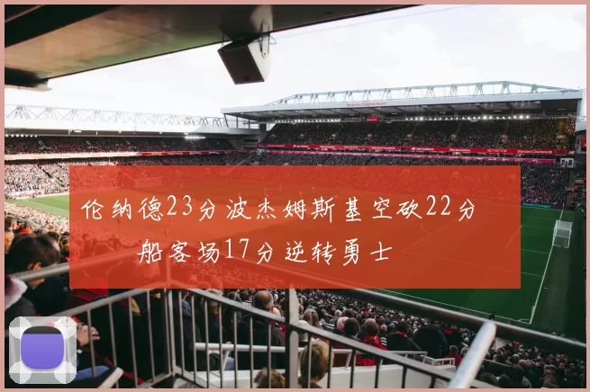 伦纳德23分波杰姆斯基空砍22分 快船客场17分逆转勇士