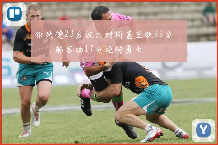 伦纳德23分波杰姆斯基空砍22分 快船客场17分逆转勇士