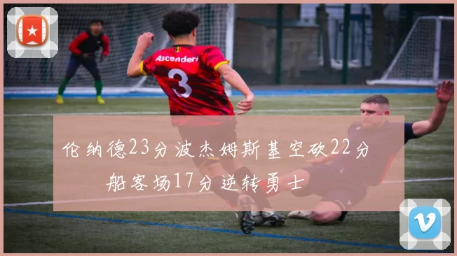 伦纳德23分波杰姆斯基空砍22分 快船客场17分逆转勇士