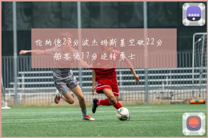 伦纳德23分波杰姆斯基空砍22分 快船客场17分逆转勇士