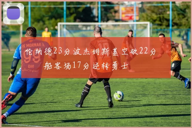 伦纳德23分波杰姆斯基空砍22分 快船客场17分逆转勇士