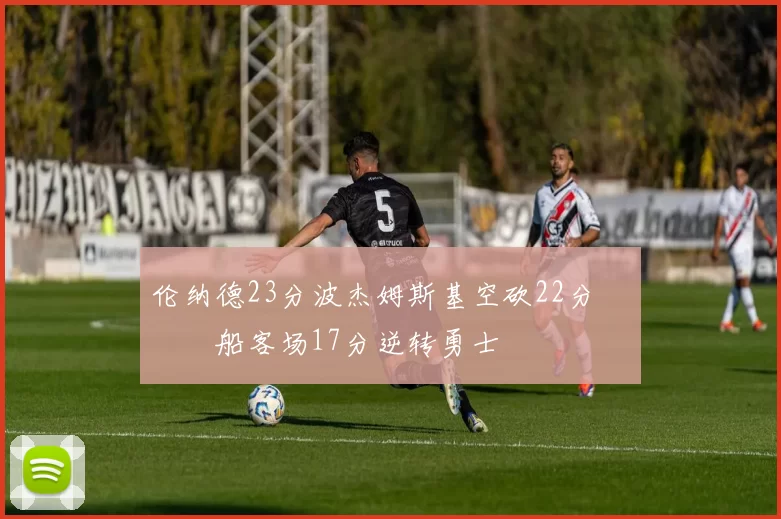 伦纳德23分波杰姆斯基空砍22分 快船客场17分逆转勇士