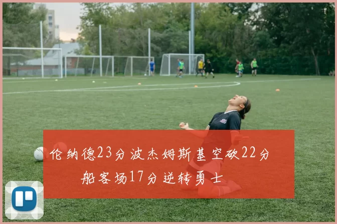 伦纳德23分波杰姆斯基空砍22分 快船客场17分逆转勇士