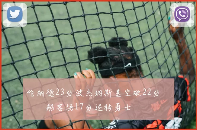 伦纳德23分波杰姆斯基空砍22分 快船客场17分逆转勇士