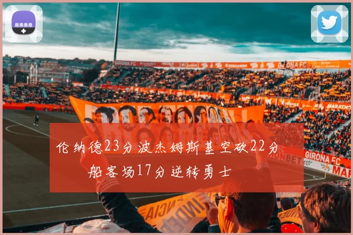 伦纳德23分波杰姆斯基空砍22分 快船客场17分逆转勇士