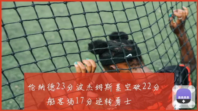 伦纳德23分波杰姆斯基空砍22分 快船客场17分逆转勇士