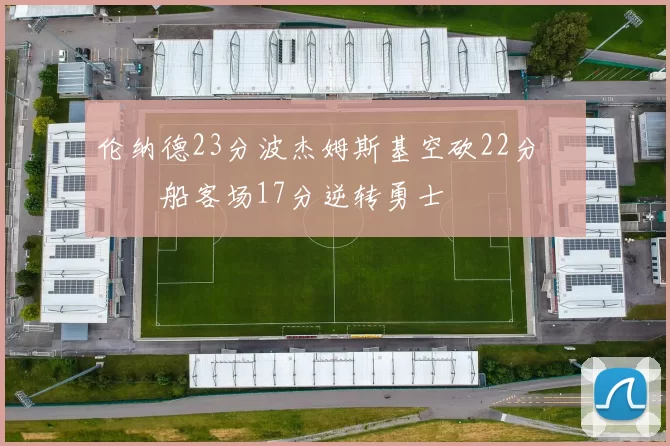 伦纳德23分波杰姆斯基空砍22分 快船客场17分逆转勇士