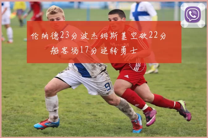 伦纳德23分波杰姆斯基空砍22分 快船客场17分逆转勇士