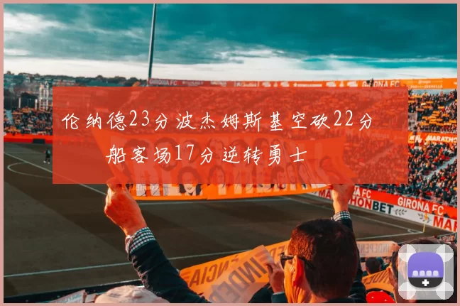 伦纳德23分波杰姆斯基空砍22分 快船客场17分逆转勇士