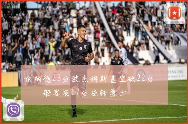 伦纳德23分波杰姆斯基空砍22分 快船客场17分逆转勇士