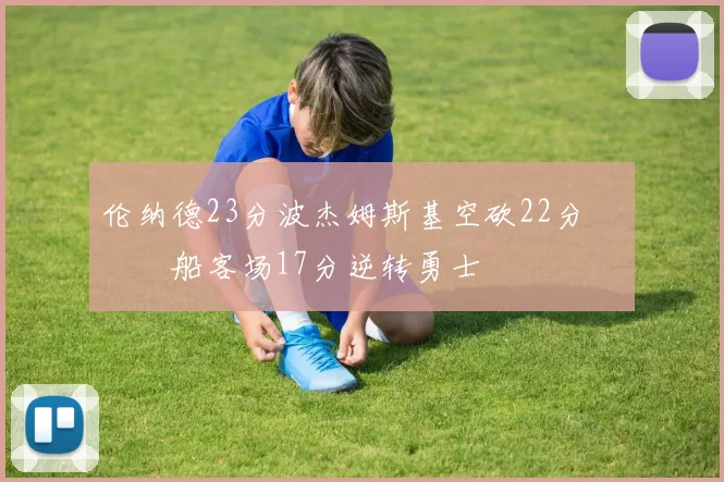 伦纳德23分波杰姆斯基空砍22分 快船客场17分逆转勇士