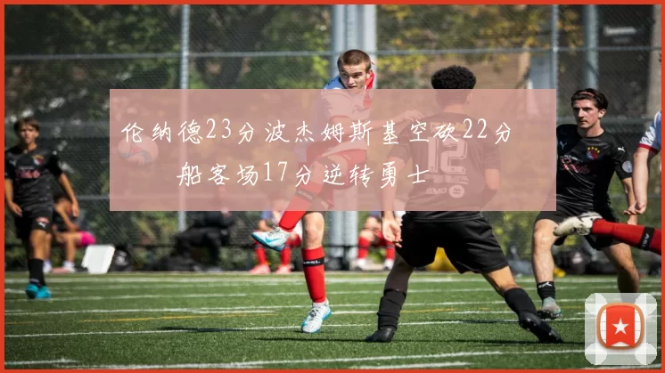 伦纳德23分波杰姆斯基空砍22分 快船客场17分逆转勇士