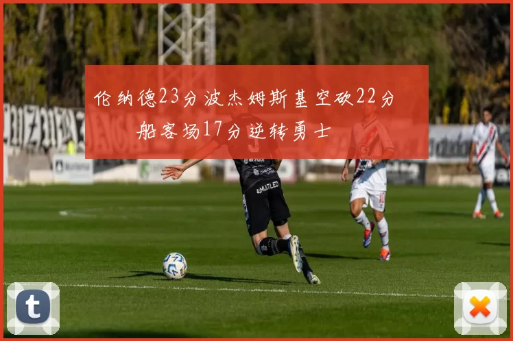 伦纳德23分波杰姆斯基空砍22分 快船客场17分逆转勇士