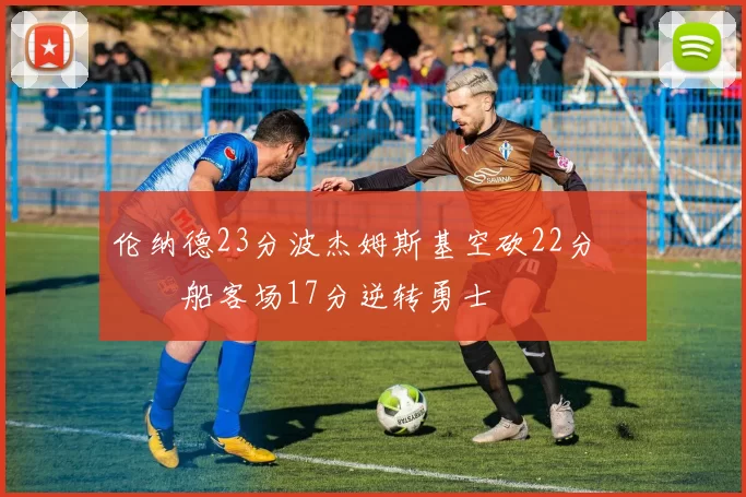 伦纳德23分波杰姆斯基空砍22分 快船客场17分逆转勇士