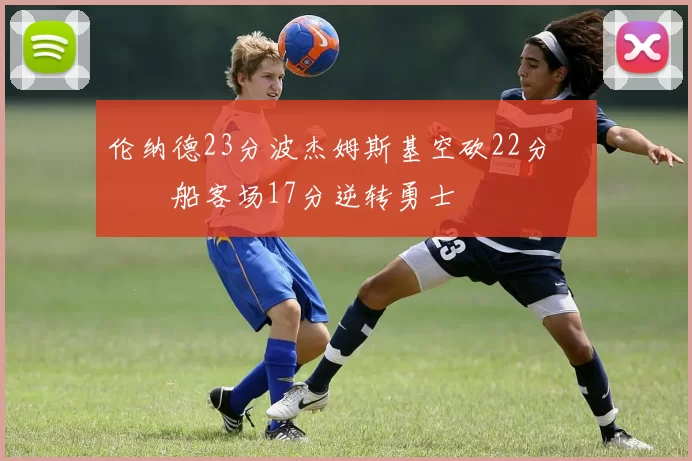 伦纳德23分波杰姆斯基空砍22分 快船客场17分逆转勇士