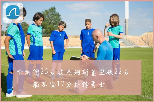 伦纳德23分波杰姆斯基空砍22分 快船客场17分逆转勇士