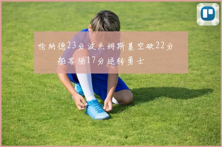 伦纳德23分波杰姆斯基空砍22分 快船客场17分逆转勇士