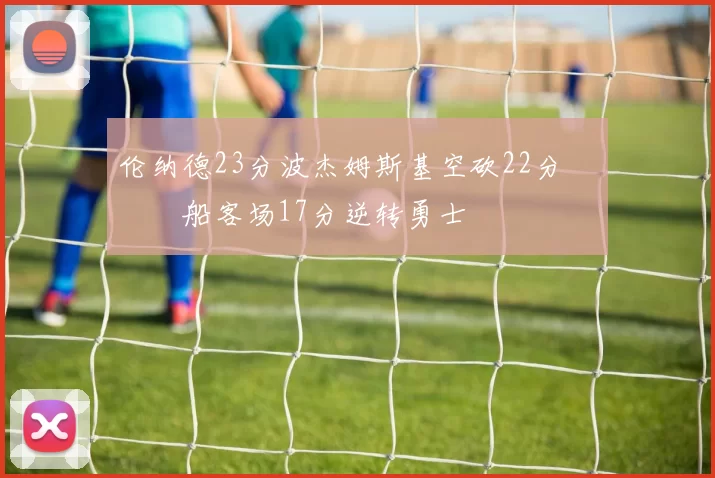 伦纳德23分波杰姆斯基空砍22分 快船客场17分逆转勇士