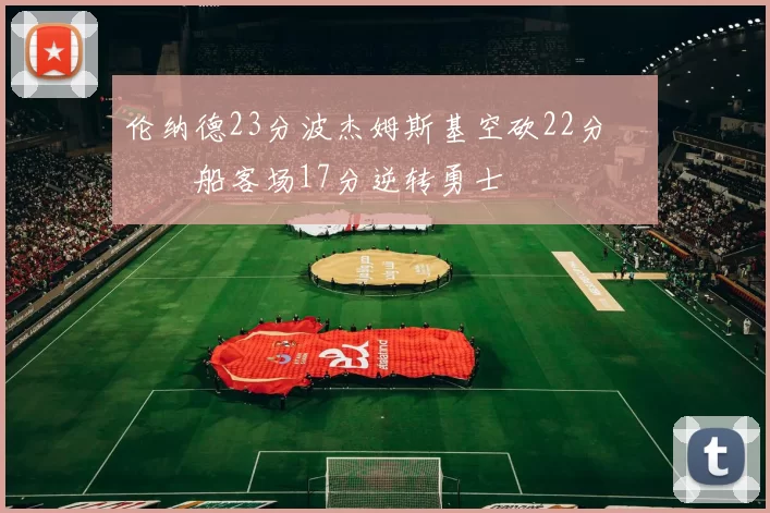 伦纳德23分波杰姆斯基空砍22分 快船客场17分逆转勇士