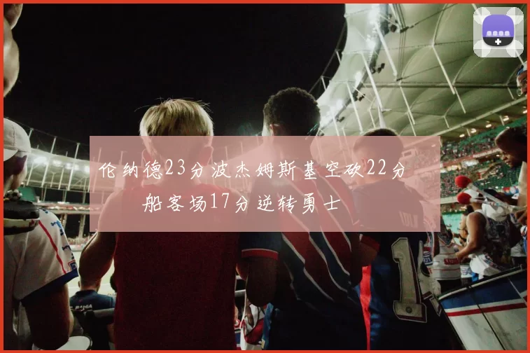 伦纳德23分波杰姆斯基空砍22分 快船客场17分逆转勇士