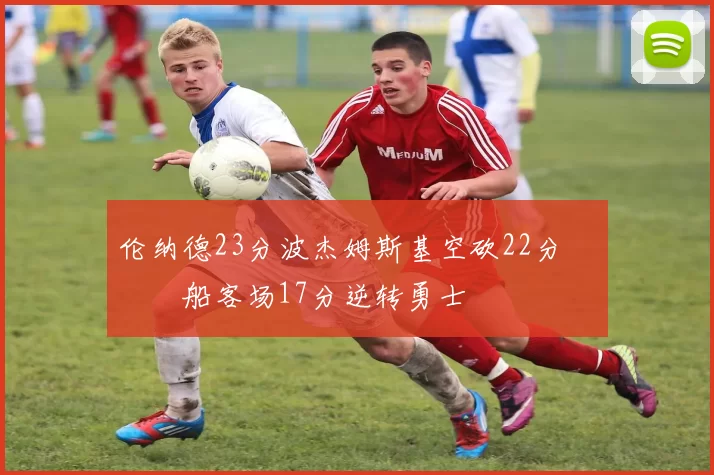 伦纳德23分波杰姆斯基空砍22分 快船客场17分逆转勇士
