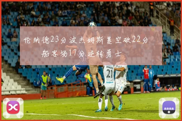 伦纳德23分波杰姆斯基空砍22分 快船客场17分逆转勇士