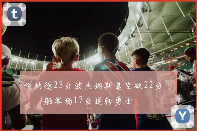 伦纳德23分波杰姆斯基空砍22分 快船客场17分逆转勇士