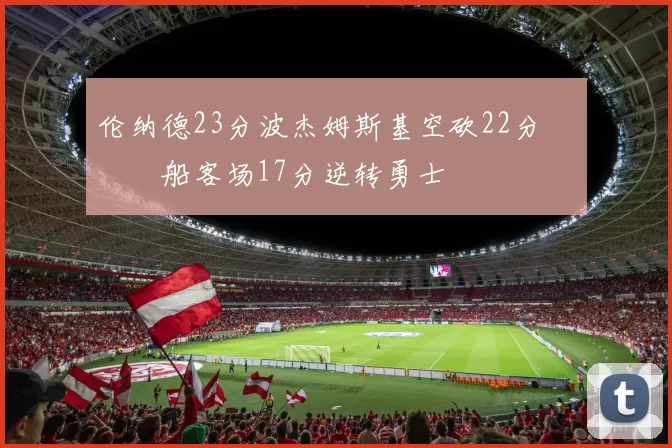 伦纳德23分波杰姆斯基空砍22分 快船客场17分逆转勇士