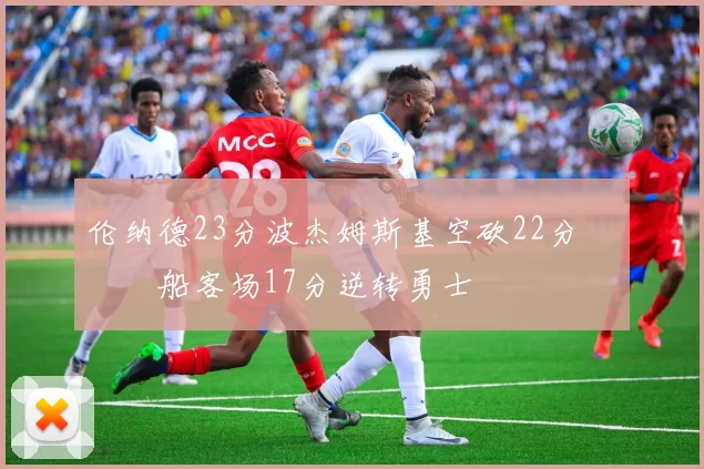 伦纳德23分波杰姆斯基空砍22分 快船客场17分逆转勇士