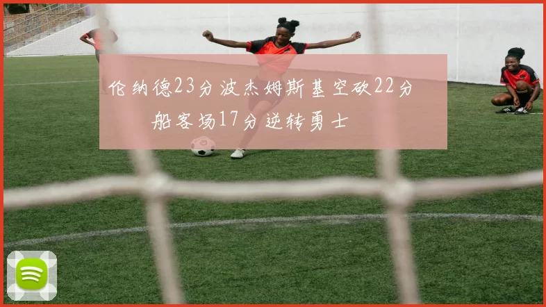 伦纳德23分波杰姆斯基空砍22分 快船客场17分逆转勇士