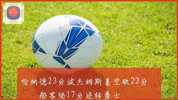 伦纳德23分波杰姆斯基空砍22分 快船客场17分逆转勇士