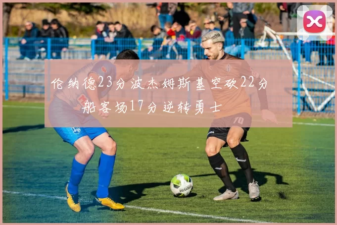 伦纳德23分波杰姆斯基空砍22分 快船客场17分逆转勇士