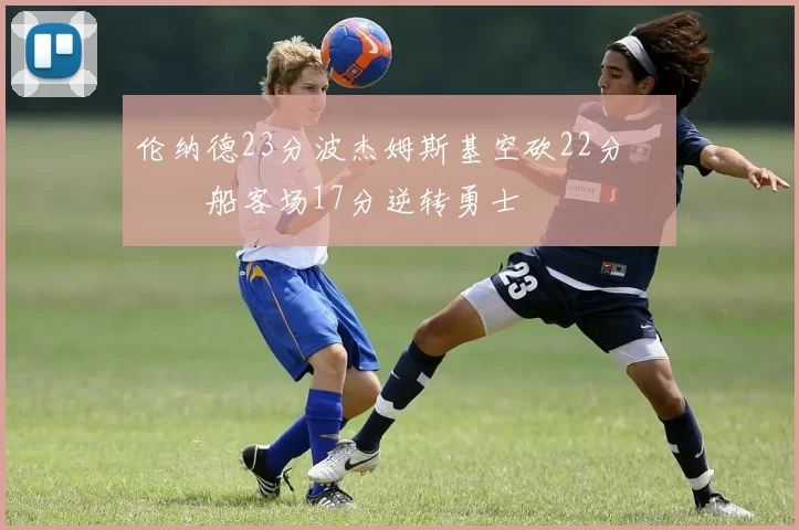 伦纳德23分波杰姆斯基空砍22分 快船客场17分逆转勇士