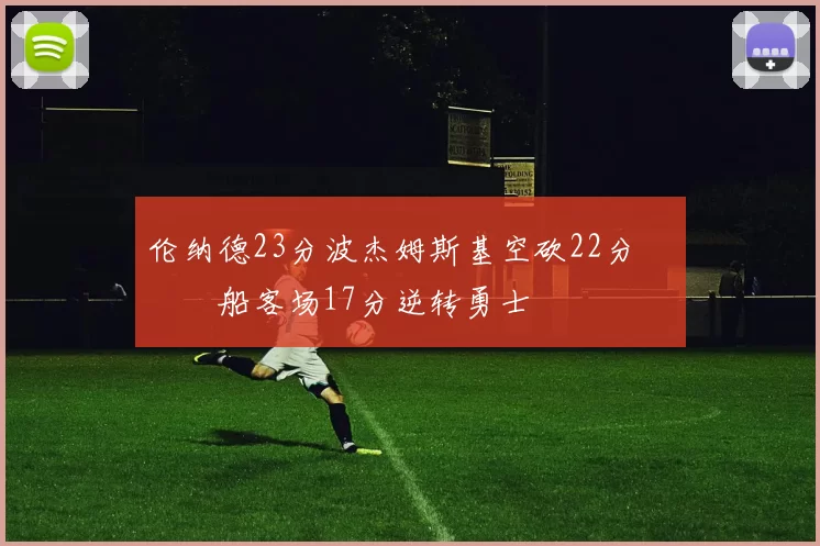 伦纳德23分波杰姆斯基空砍22分 快船客场17分逆转勇士