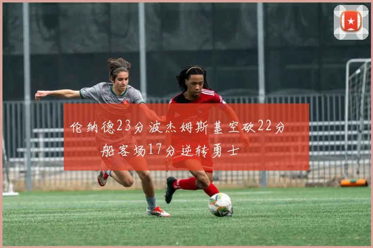 伦纳德23分波杰姆斯基空砍22分 快船客场17分逆转勇士