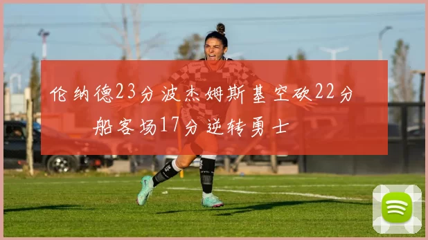 伦纳德23分波杰姆斯基空砍22分 快船客场17分逆转勇士