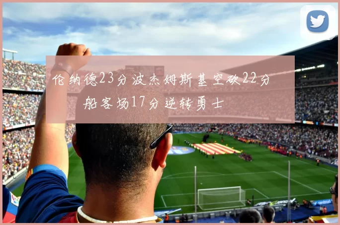 伦纳德23分波杰姆斯基空砍22分 快船客场17分逆转勇士