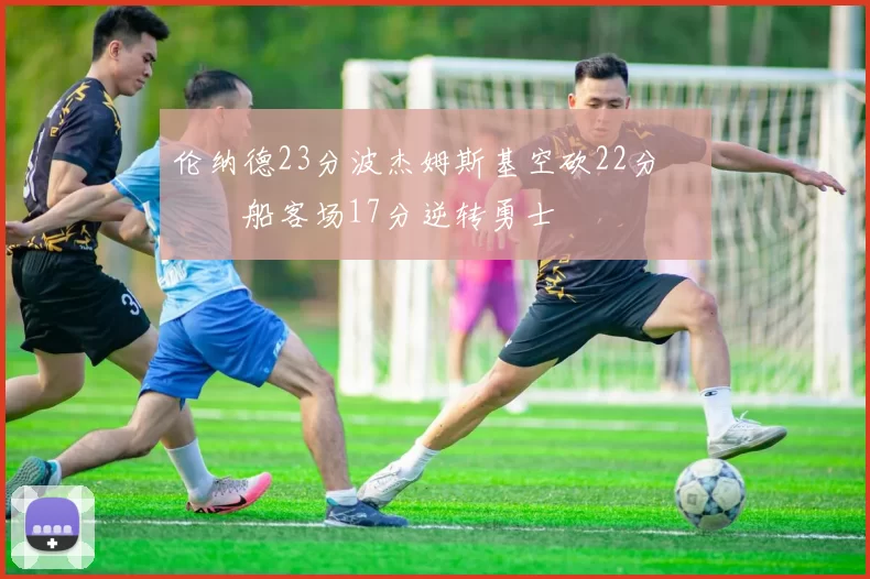 伦纳德23分波杰姆斯基空砍22分 快船客场17分逆转勇士