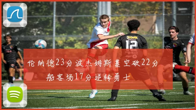 伦纳德23分波杰姆斯基空砍22分 快船客场17分逆转勇士