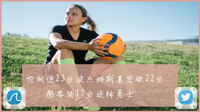 伦纳德23分波杰姆斯基空砍22分 快船客场17分逆转勇士