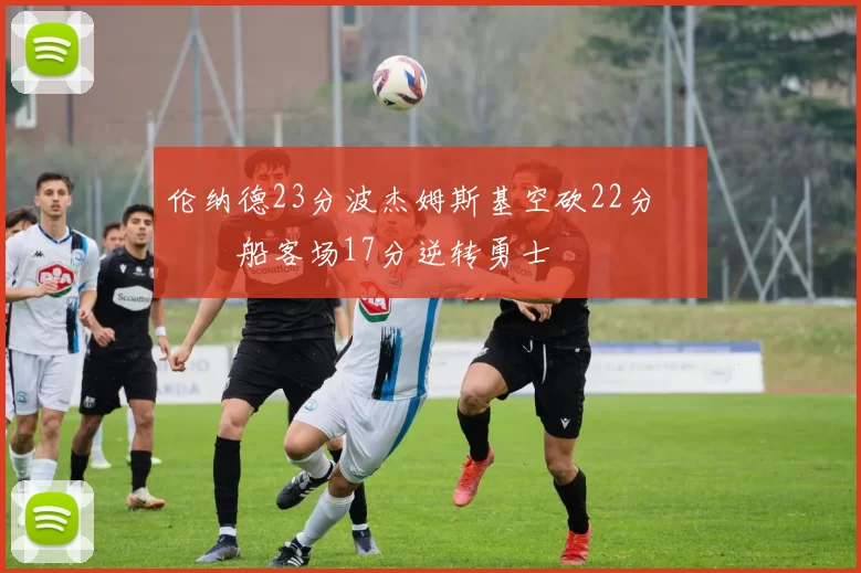 伦纳德23分波杰姆斯基空砍22分 快船客场17分逆转勇士