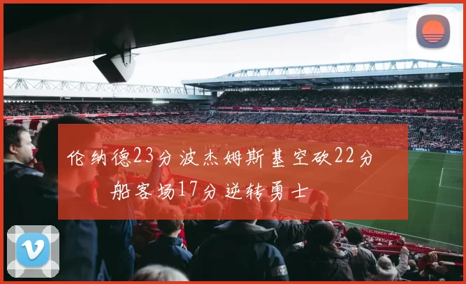 伦纳德23分波杰姆斯基空砍22分 快船客场17分逆转勇士