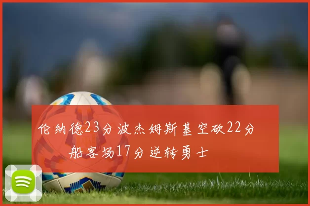 伦纳德23分波杰姆斯基空砍22分 快船客场17分逆转勇士