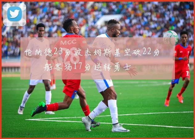 伦纳德23分波杰姆斯基空砍22分 快船客场17分逆转勇士