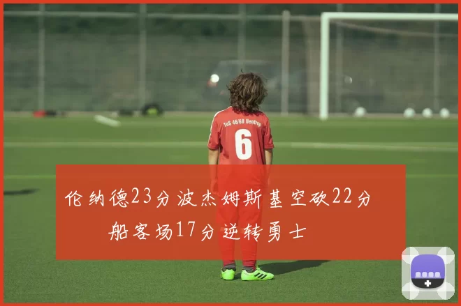 伦纳德23分波杰姆斯基空砍22分 快船客场17分逆转勇士