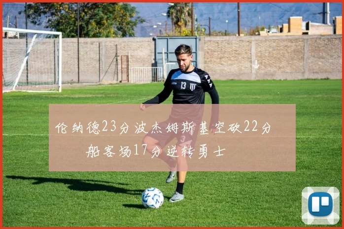 伦纳德23分波杰姆斯基空砍22分 快船客场17分逆转勇士