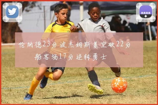 伦纳德23分波杰姆斯基空砍22分 快船客场17分逆转勇士