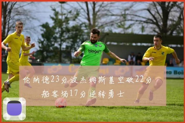 伦纳德23分波杰姆斯基空砍22分 快船客场17分逆转勇士