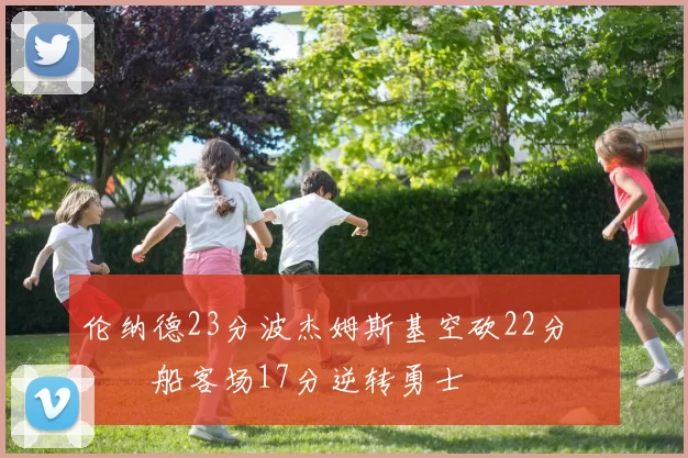 伦纳德23分波杰姆斯基空砍22分 快船客场17分逆转勇士