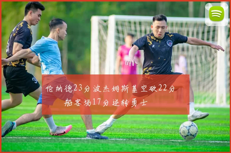 伦纳德23分波杰姆斯基空砍22分 快船客场17分逆转勇士